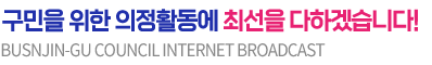 busanjin-gu council internet broadcasting, 부산진구의회는 구민과 함께하는 열린 의정구현에 최선을 다하겠습니다.